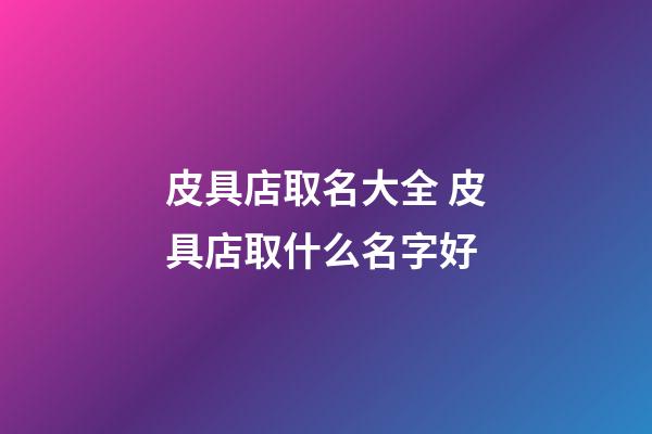 皮具店取名大全 皮具店取什么名字好-第1張-店鋪起名-玄機派